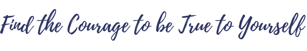 Find the Courage to be True to Yourself